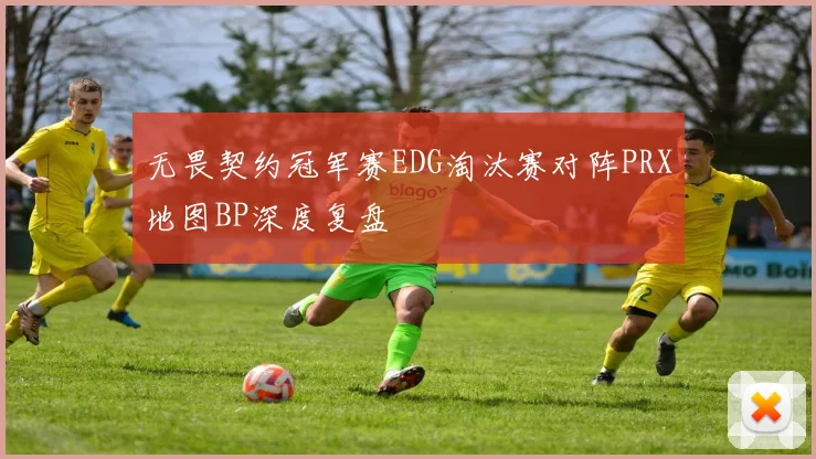 无畏契约冠军赛EDG淘汰赛对阵PRX地图BP深度复盘