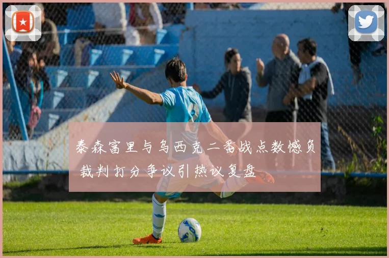 泰森富里与乌西克二番战点数憾负 裁判打分争议引热议复盘