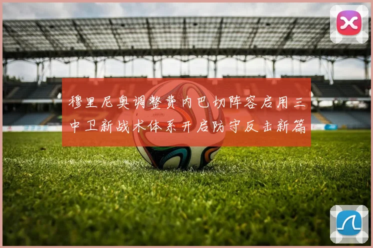 穆里尼奥调整费内巴切阵容启用三中卫新战术体系开启防守反击新篇章