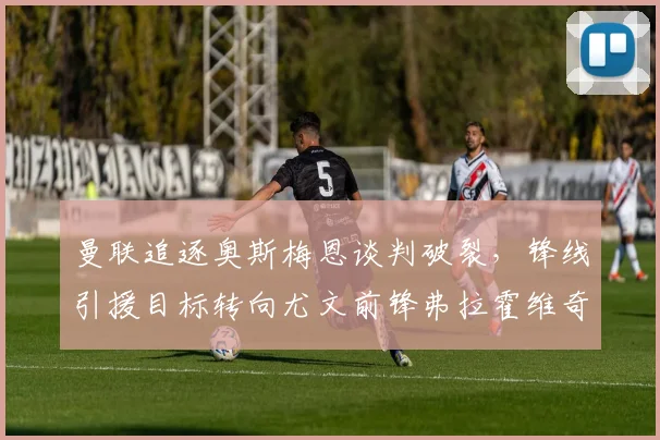 曼联追逐奥斯梅恩谈判破裂，锋线引援目标转向尤文前锋弗拉霍维奇