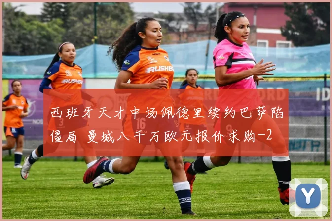 西班牙天才中场佩德里续约巴萨陷僵局 曼城八千万欧元报价求购