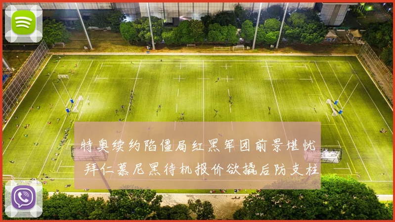 特奥续约陷僵局红黑军团前景堪忧 拜仁慕尼黑待机报价欲撬后防支柱