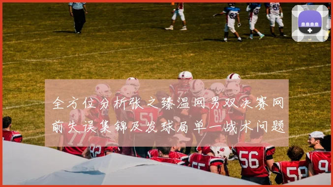 全方位分析张之臻温网男双决赛网前失误集锦及发球局单一战术问题