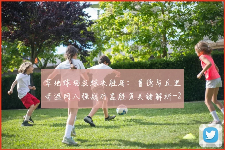 草地球场发球决胜局:鲁德与丘里奇温网八强战对轰胜负关键解析