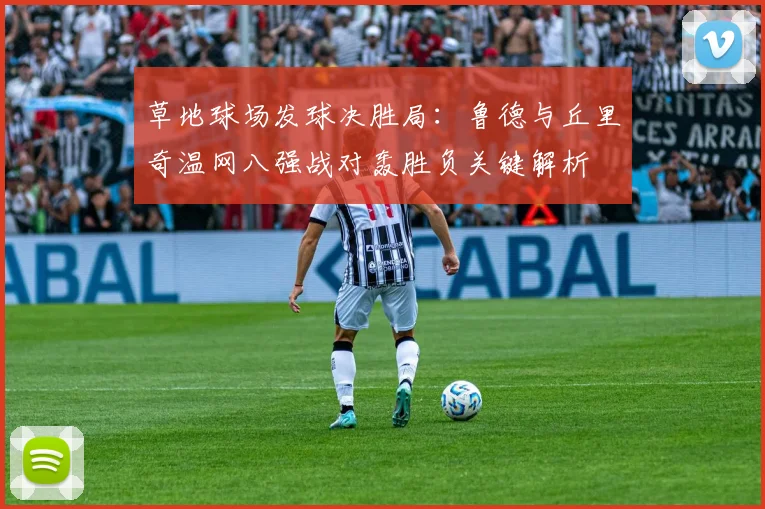 草地球场发球决胜局:鲁德与丘里奇温网八强战对轰胜负关键解析