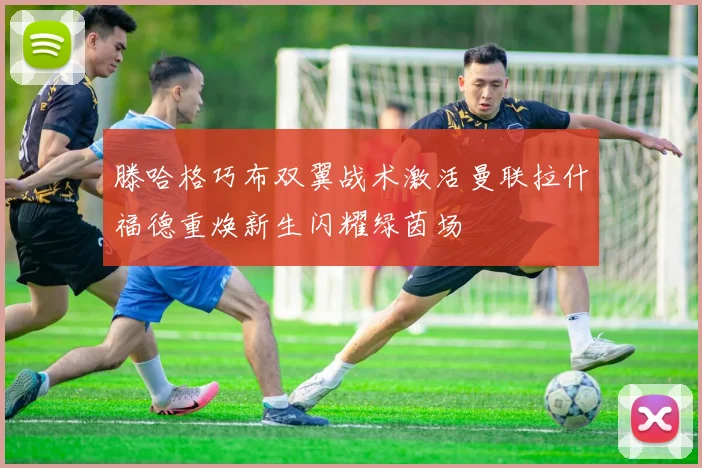 滕哈格巧布双翼战术激活曼联拉什福德重焕新生闪耀绿茵场