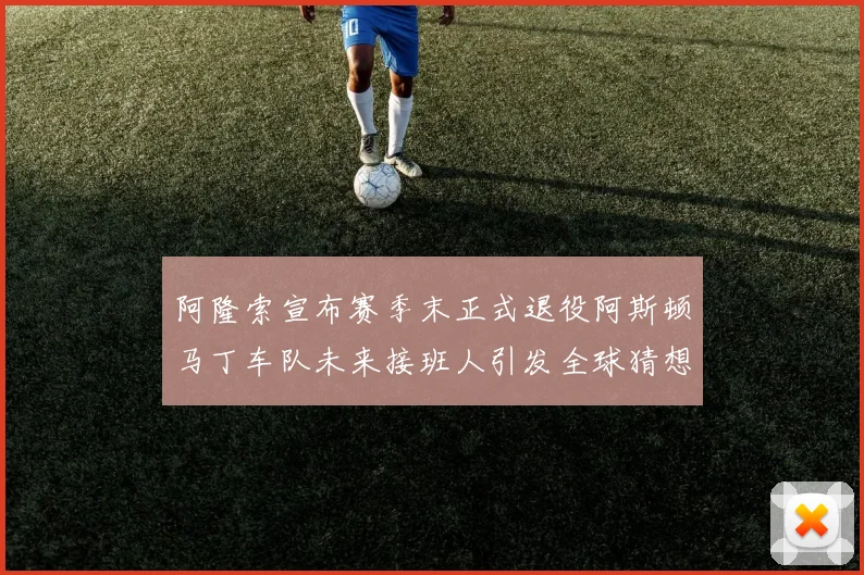 阿隆索宣布赛季末正式退役阿斯顿马丁车队未来接班人引发全球猜想与热议