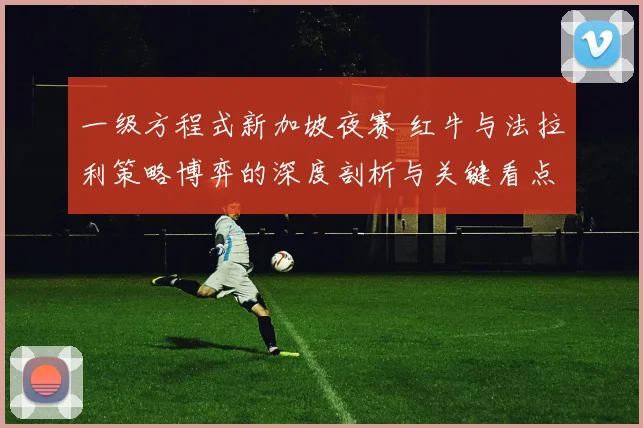 一级方程式新加坡夜赛 红牛与法拉利策略博弈的深度剖析与关键看点