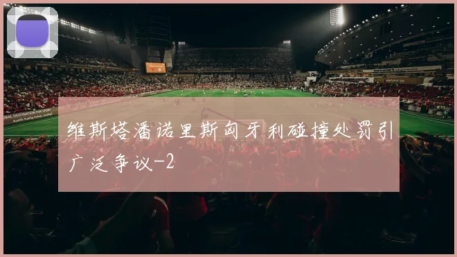 维斯塔潘诺里斯匈牙利碰撞处罚引广泛争议