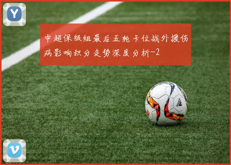 中超保级组最后五轮卡位战外援伤病影响积分走势深度分析