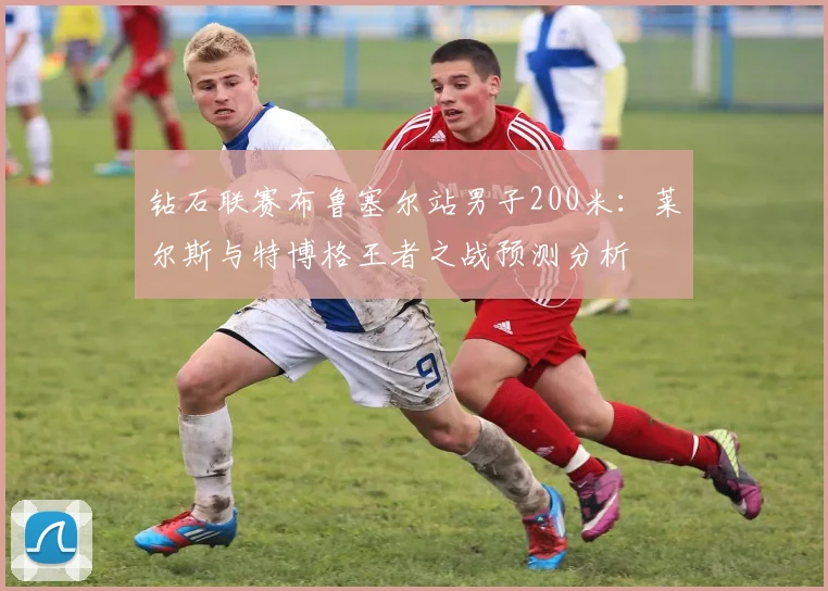 钻石联赛布鲁塞尔站男子200米：莱尔斯与特博格王者之战预测分析