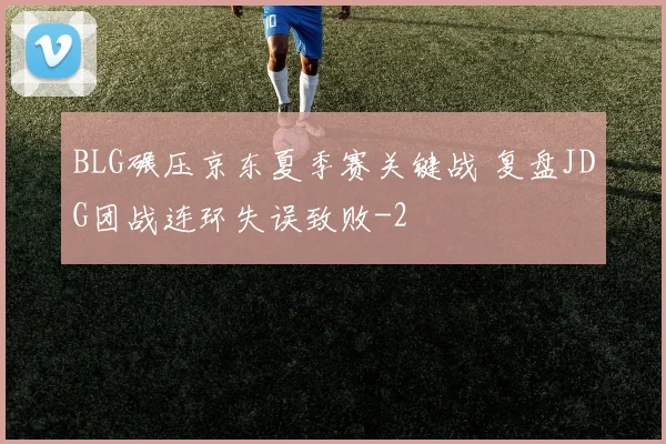 BLG碾压京东夏季赛关键战 复盘JDG团战连环失误致败