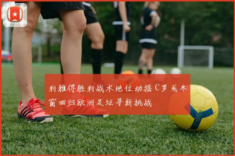利雅得胜利战术地位动摇 C罗或冬窗回归欧洲足坛寻新挑战