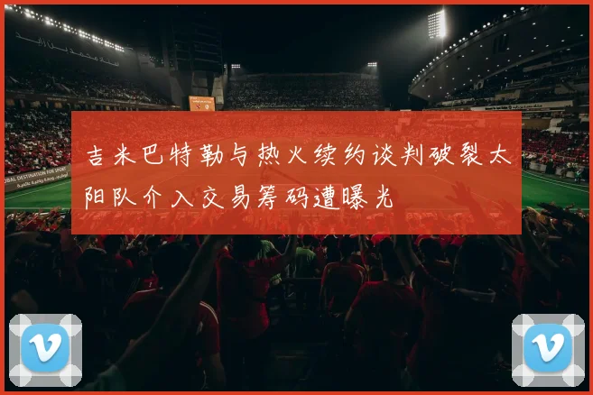 吉米巴特勒与热火续约谈判破裂太阳队介入交易筹码遭曝光