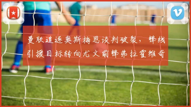 曼联追逐奥斯梅恩谈判破裂,锋线引援目标转向尤文前锋弗拉霍维奇