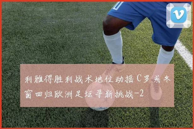 利雅得胜利战术地位动摇 C罗或冬窗回归欧洲足坛寻新挑战