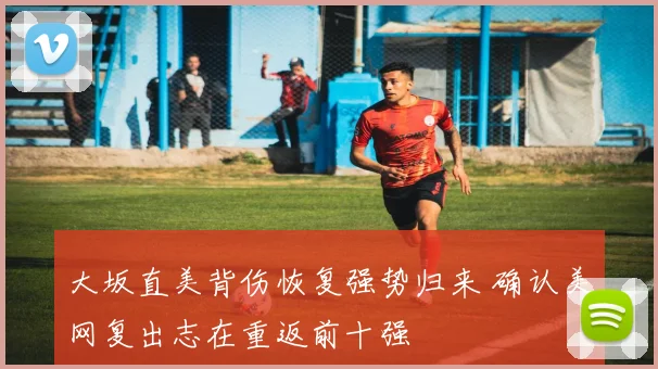 大坂直美背伤恢复强势归来 确认美网复出志在重返前十强