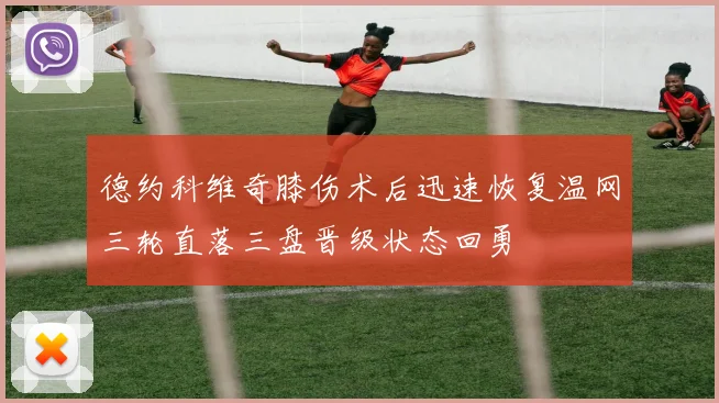 德约科维奇膝伤术后迅速恢复温网三轮直落三盘晋级状态回勇