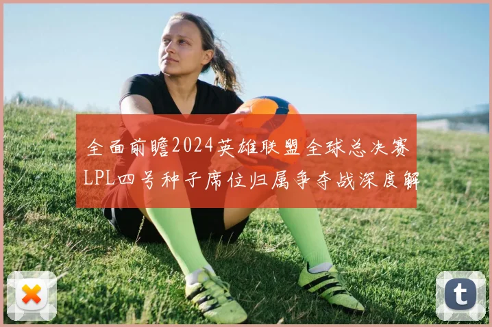 全面前瞻2024英雄联盟全球总决赛LPL四号种子席位归属争夺战深度解析